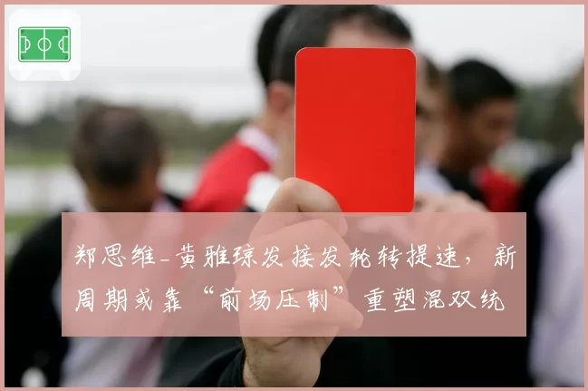 郑思维_黄雅琼发接发轮转提速，新周期或靠“前场压制”重塑混双统治格局