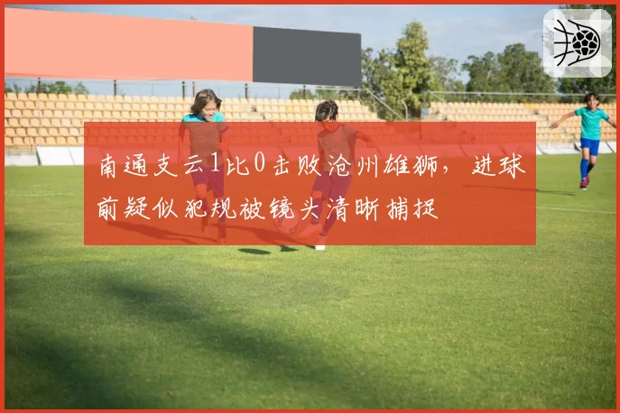 南通支云1比0击败沧州雄狮，进球前疑似犯规被镜头清晰捕捉