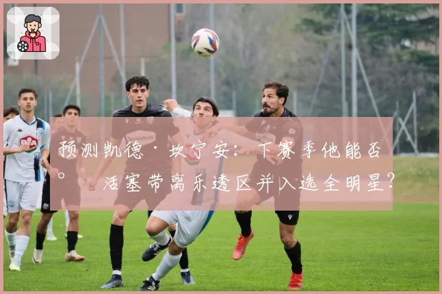 预测凯德·坎宁安：下赛季他能否将活塞带离乐透区并入选全明星？