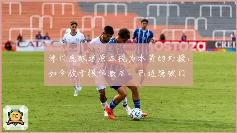 津门虎球迷原本视为水货的外援，如今被于根伟激活，已连场破门