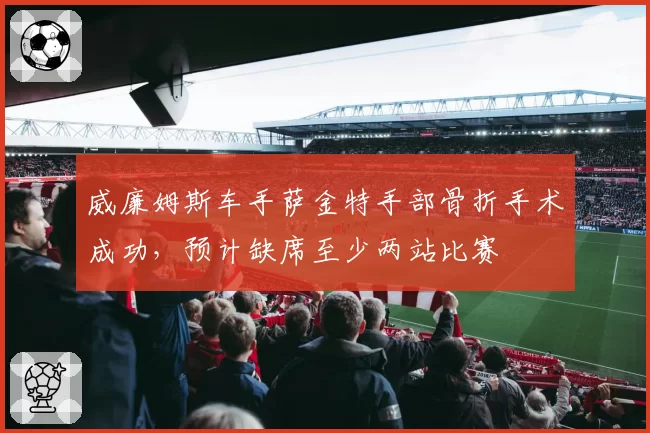 威廉姆斯车手萨金特手部骨折手术成功，预计缺席至少两站比赛