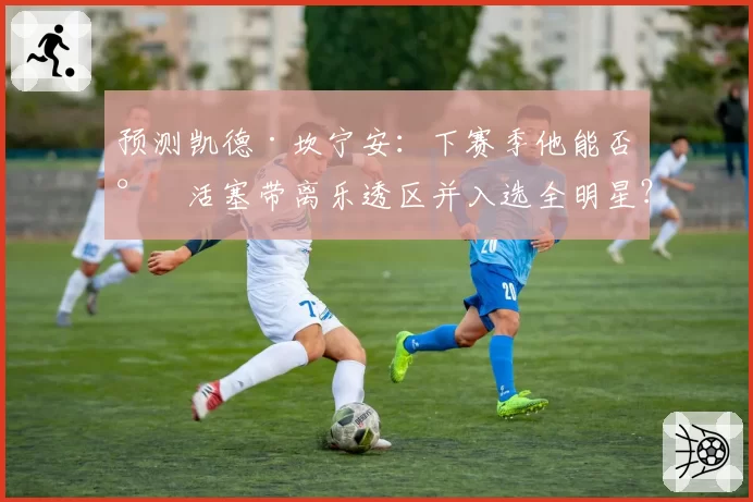 预测凯德·坎宁安：下赛季他能否将活塞带离乐透区并入选全明星？