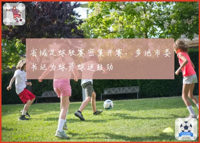 省域足球联赛密集开赛，多地市委书记为球员球迷鼓劲