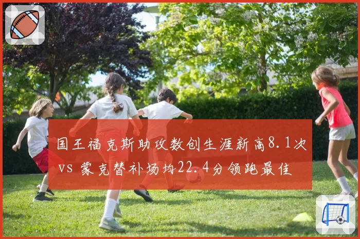 国王福克斯助攻数创生涯新高8.1次 vs 蒙克替补场均22.4分领跑最佳第六人,国王后场双核薪资倒挂结构隐患凸显