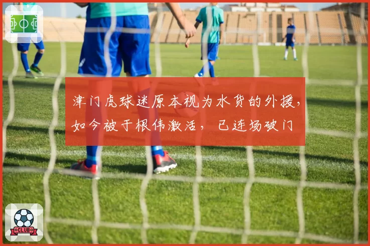 津门虎球迷原本视为水货的外援，如今被于根伟激活，已连场破门