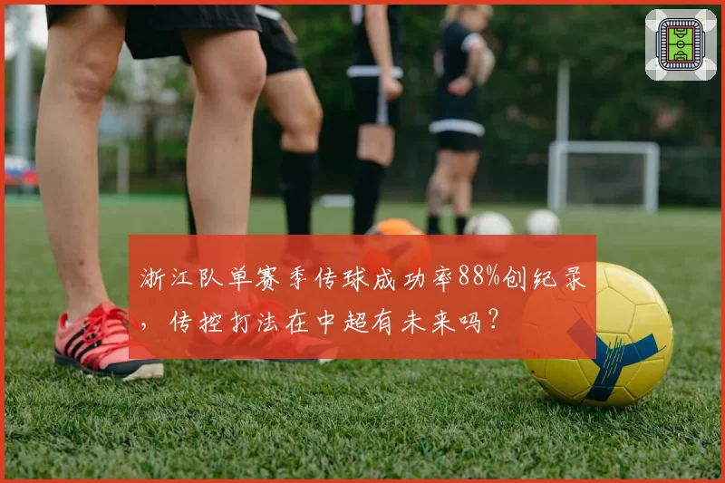 浙江队单赛季传球成功率88%创纪录，传控打法在中超有未来吗？