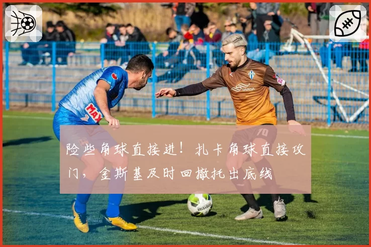险些角球直接进!扎卡角球直接攻门,金斯基及时回撤托出底线