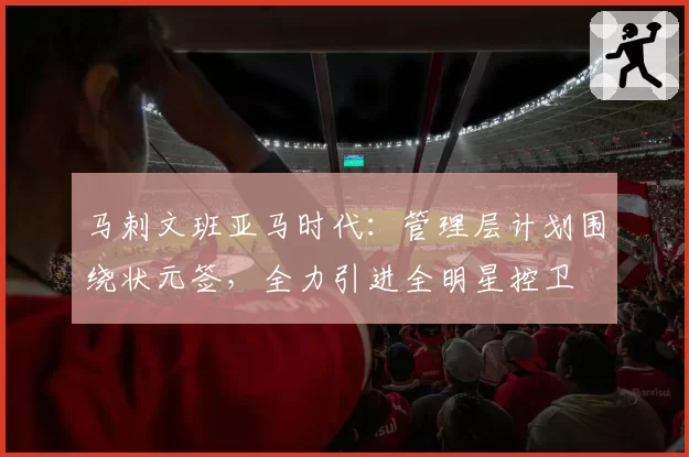 马刺文班亚马时代：管理层计划围绕状元签，全力引进全明星控卫