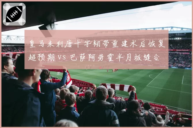 皇马米利唐十字韧带重建术后恢复超预期 vs 巴萨阿劳霍半月板缝合手术推迟复出 西甲后防核心复出进度冰火两重天