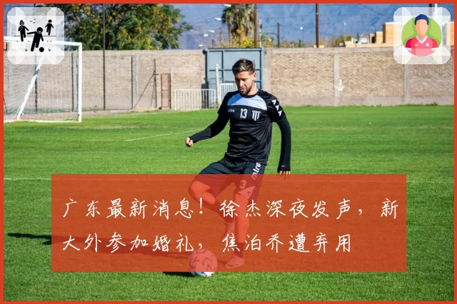 广东最新消息！徐杰深夜发声，新大外参加婚礼，焦泊乔遭弃用