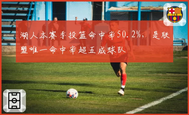 湖人本赛季投篮命中率50.2%，是联盟唯一命中率超五成球队