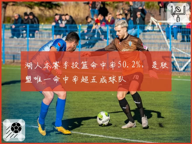 湖人本赛季投篮命中率50.2%，是联盟唯一命中率超五成球队