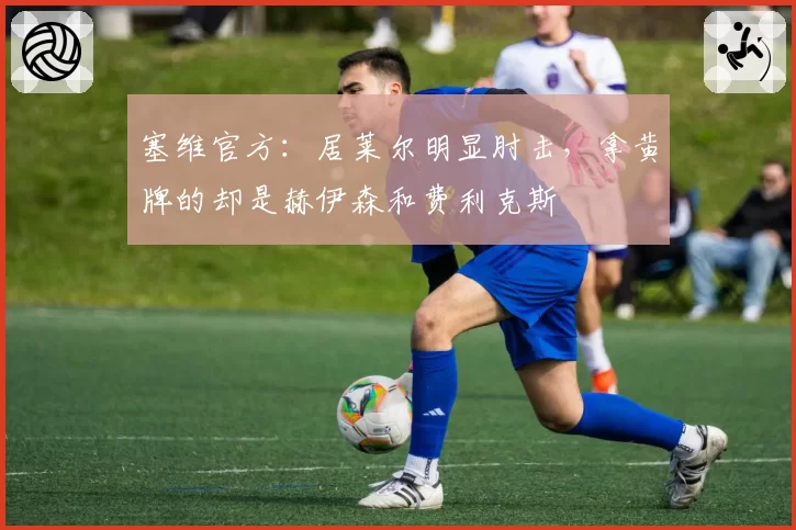 塞维官方：居莱尔明显肘击，拿黄牌的却是赫伊森和费利克斯
