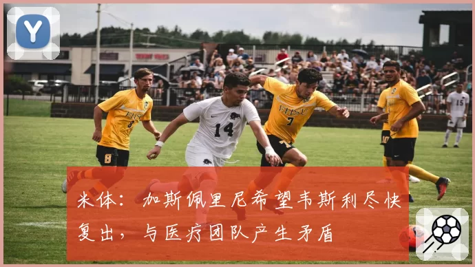 米体：加斯佩里尼希望韦斯利尽快复出，与医疗团队产生矛盾