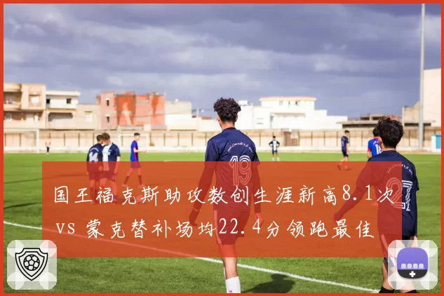 国王福克斯助攻数创生涯新高8.1次 vs 蒙克替补场均22.4分领跑最佳第六人,国王后场双核薪资倒挂结构隐患凸显