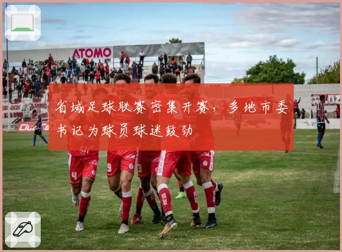 省域足球联赛密集开赛，多地市委书记为球员球迷鼓劲