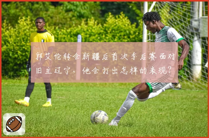 郭艾伦转会新疆后首次季后赛面对旧主辽宁，他会打出怎样的表现？