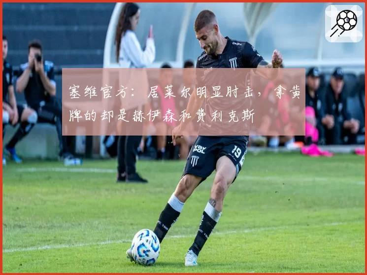 塞维官方：居莱尔明显肘击，拿黄牌的却是赫伊森和费利克斯