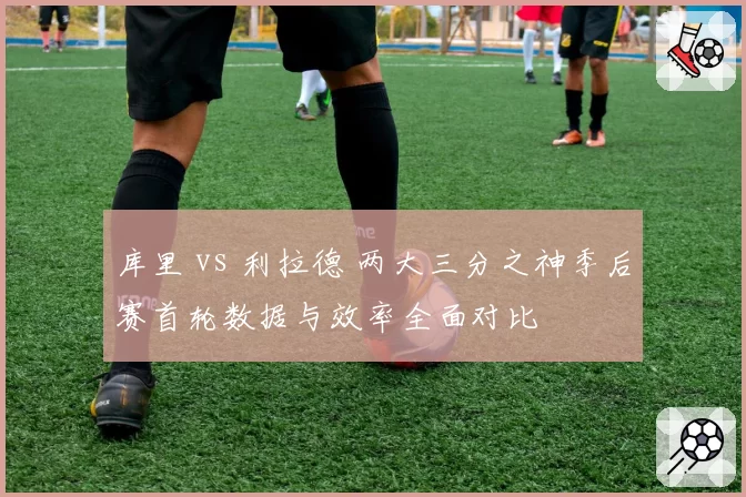 库里 vs 利拉德 两大三分之神季后赛首轮数据与效率全面对比