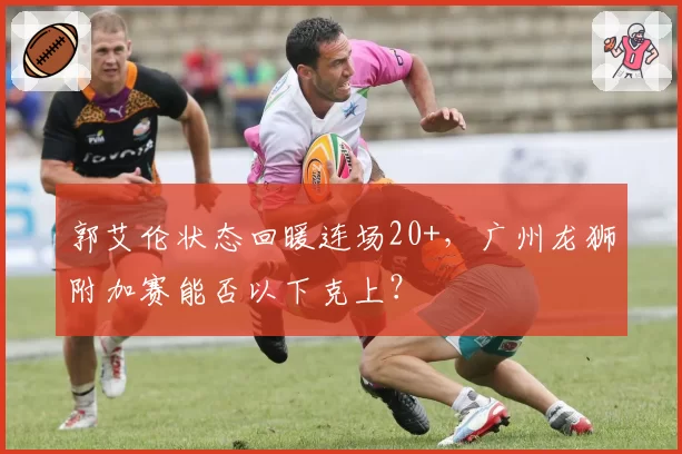 郭艾伦状态回暖连场20+,广州龙狮附加赛能否以下克上?