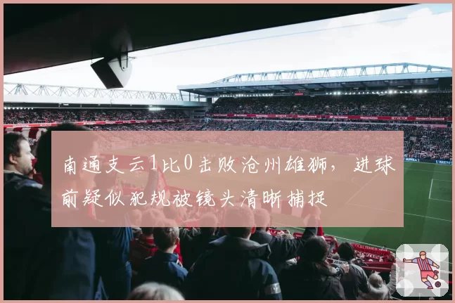 南通支云1比0击败沧州雄狮，进球前疑似犯规被镜头清晰捕捉