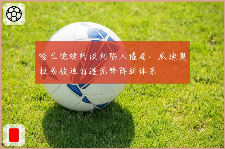 哈兰德续约谈判陷入僵局，瓜迪奥拉或被迫打造无锋阵新体系