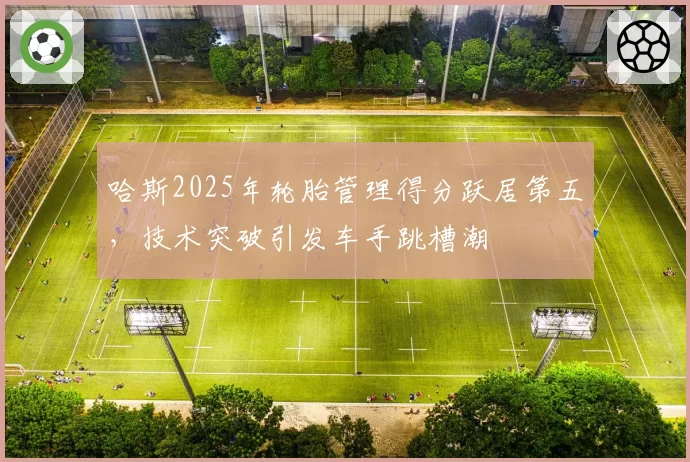 哈斯2025年轮胎管理得分跃居第五，技术突破引发车手跳槽潮