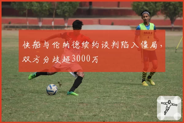 快船与伦纳德续约谈判陷入僵局,双方分歧超3000万