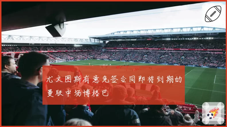 尤文图斯有意免签合同即将到期的曼联中场博格巴