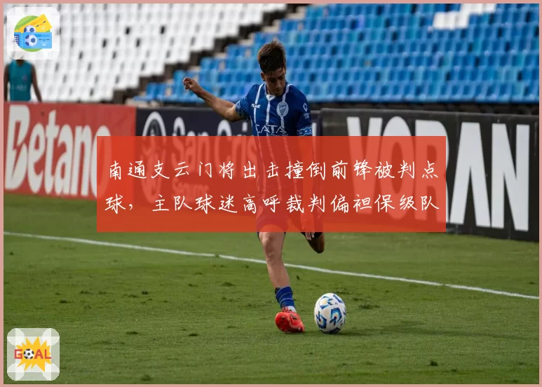 南通支云门将出击撞倒前锋被判点球，主队球迷高呼裁判偏袒保级队？
