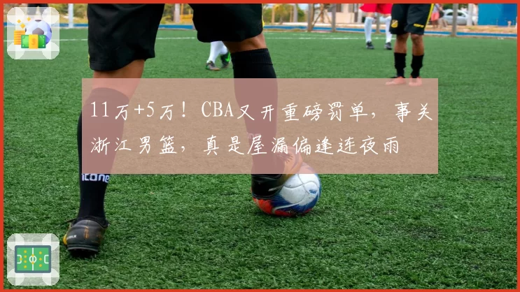 11万+5万!CBA又开重磅罚单,事关浙江男篮,真是屋漏偏逢连夜雨