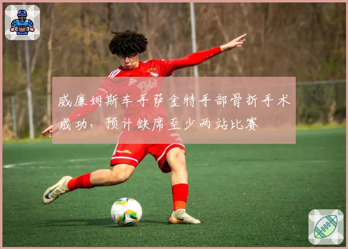 威廉姆斯车手萨金特手部骨折手术成功，预计缺席至少两站比赛