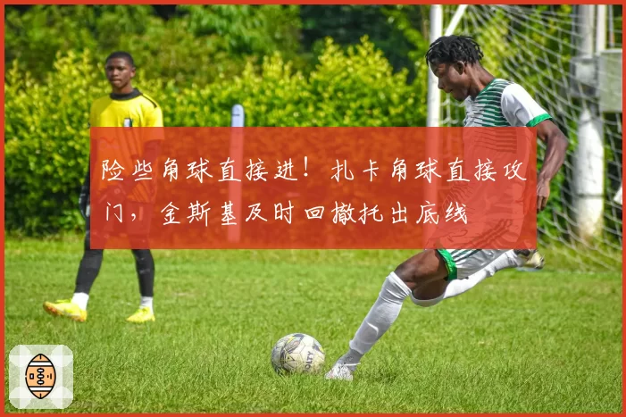 险些角球直接进!扎卡角球直接攻门,金斯基及时回撤托出底线