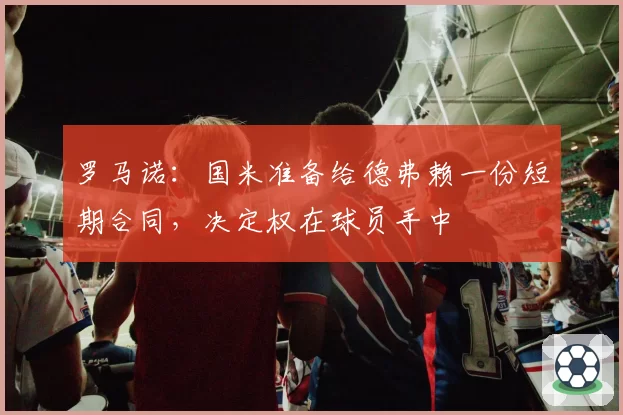 罗马诺：国米准备给德弗赖一份短期合同，决定权在球员手中