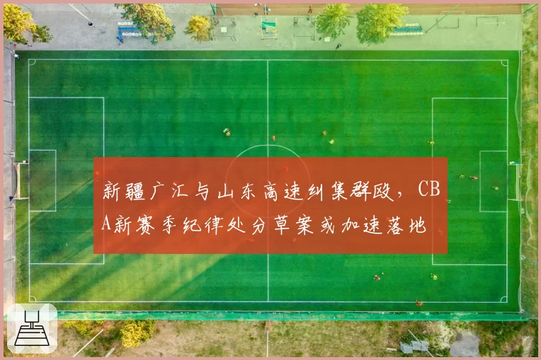新疆广汇与山东高速纠集群殴，CBA新赛季纪律处分草案或加速落地