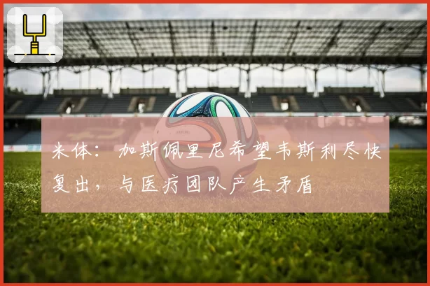 米体：加斯佩里尼希望韦斯利尽快复出，与医疗团队产生矛盾