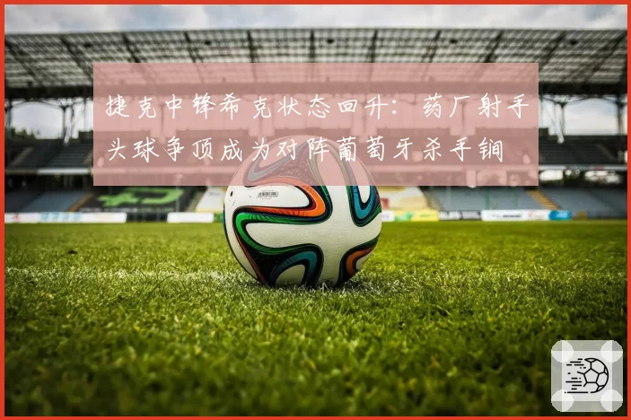 捷克中锋希克状态回升:药厂射手头球争顶成为对阵葡萄牙杀手锏