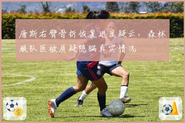 唐斯右臂骨折恢复进度疑云，森林狼队医被质疑隐瞒真实情况
