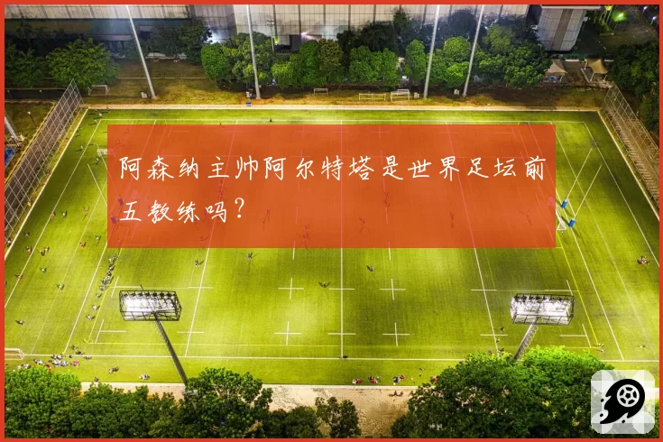 阿森纳主帅阿尔特塔是世界足坛前五教练吗？