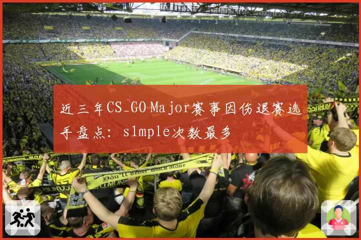 近三年CS_GO Major赛事因伤退赛选手盘点：s1mple次数最多