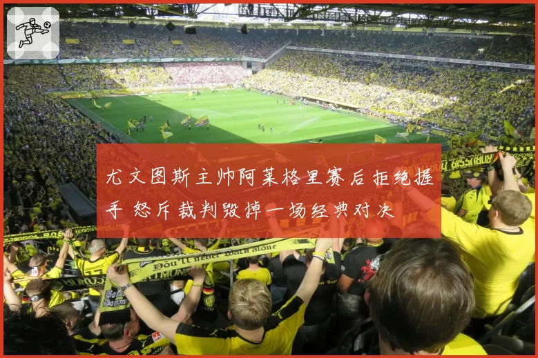 尤文图斯主帅阿莱格里赛后拒绝握手 怒斥裁判毁掉一场经典对决